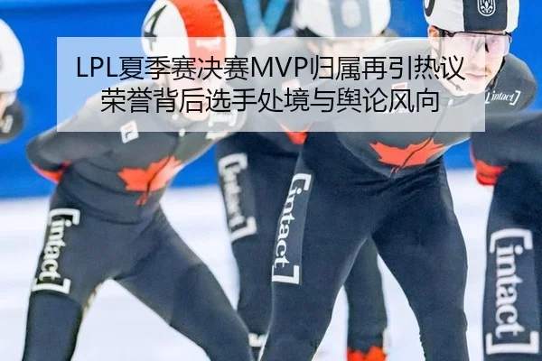 LPL夏季赛决赛MVP归属再引热议 荣誉背后选手处境与舆论风向
